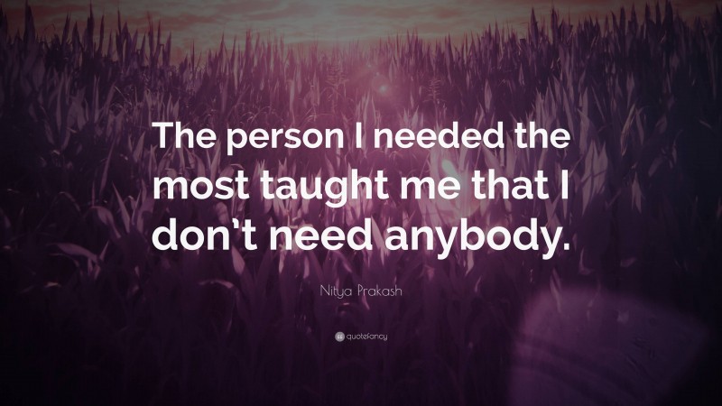Nitya Prakash Quote: “The person I needed the most taught me that I don’t need anybody.”