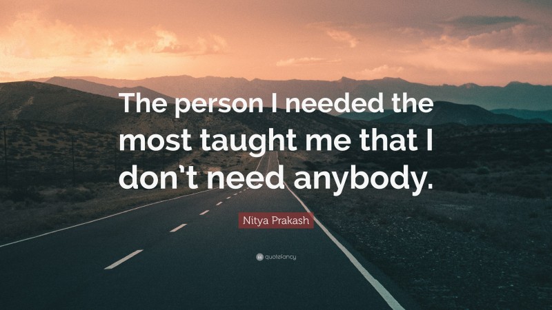 Nitya Prakash Quote: “The person I needed the most taught me that I don’t need anybody.”