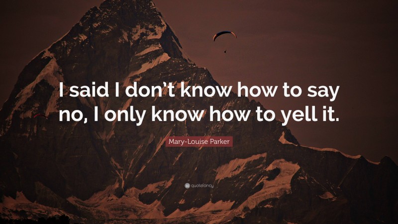 Mary-Louise Parker Quote: “I said I don’t know how to say no, I only know how to yell it.”