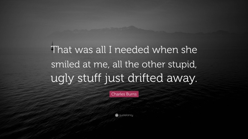 Charles Burns Quote: “That was all I needed when she smiled at me, all the other stupid, ugly stuff just drifted away.”