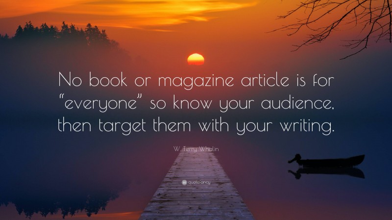 W. Terry Whalin Quote: “No book or magazine article is for “everyone” so know your audience, then target them with your writing.”