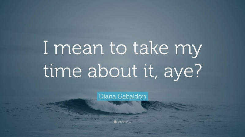 Diana Gabaldon Quote: “I mean to take my time about it, aye?”