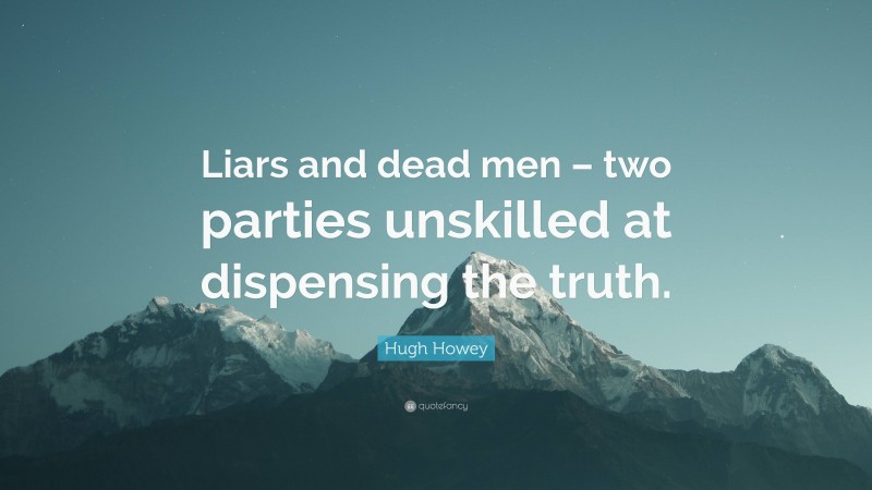 Hugh Howey Quote: “Liars and dead men – two parties unskilled at dispensing the truth.”