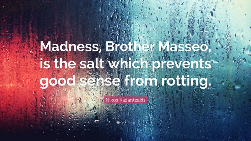 Nikos Kazantzakis Quote: “Madness, Brother Masseo, is the salt which prevents good sense from rotting.”