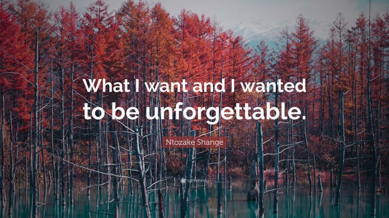 Ntozake Shange Quote: “What I want and I wanted to be unforgettable.”