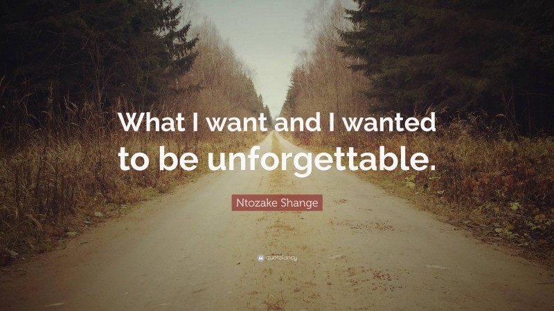 Ntozake Shange Quote: “What I want and I wanted to be unforgettable.”