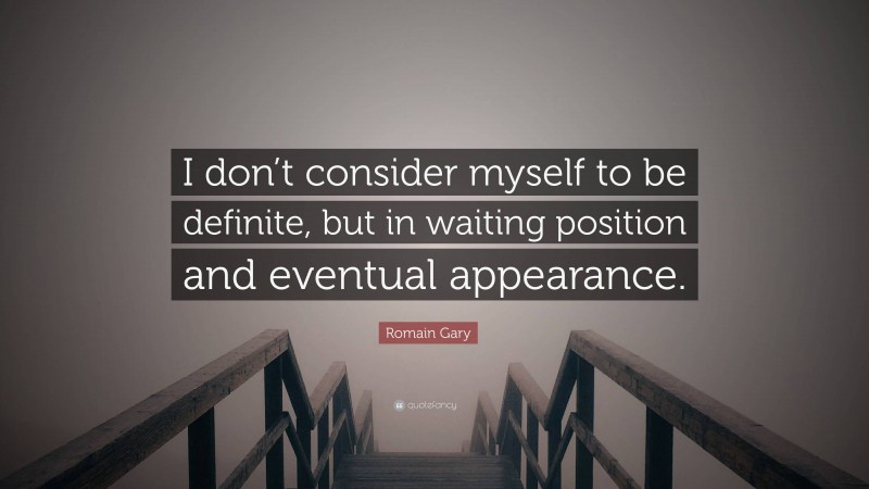 Romain Gary Quote: “I don’t consider myself to be definite, but in waiting position and eventual appearance.”