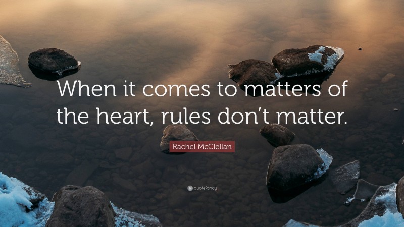 Rachel McClellan Quote: “When it comes to matters of the heart, rules don’t matter.”
