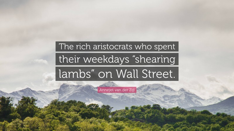 Annejet van der Zijl Quote: “The rich aristocrats who spent their weekdays “shearing lambs” on Wall Street.”