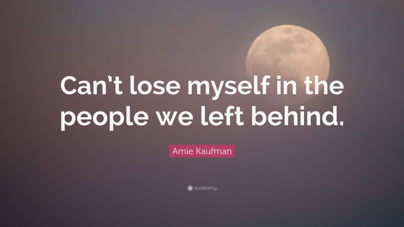 Amie Kaufman Quote: “Can’t lose myself in the people we left behind.”