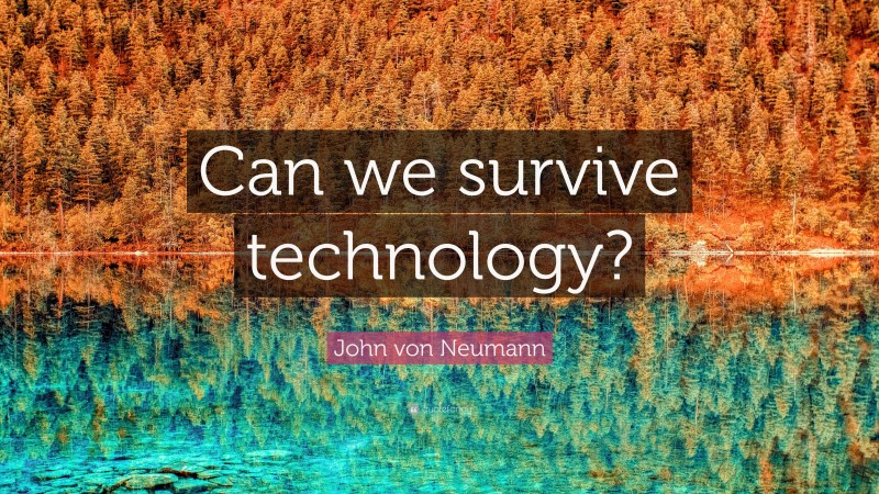 John von Neumann Quote: “Can we survive technology?”