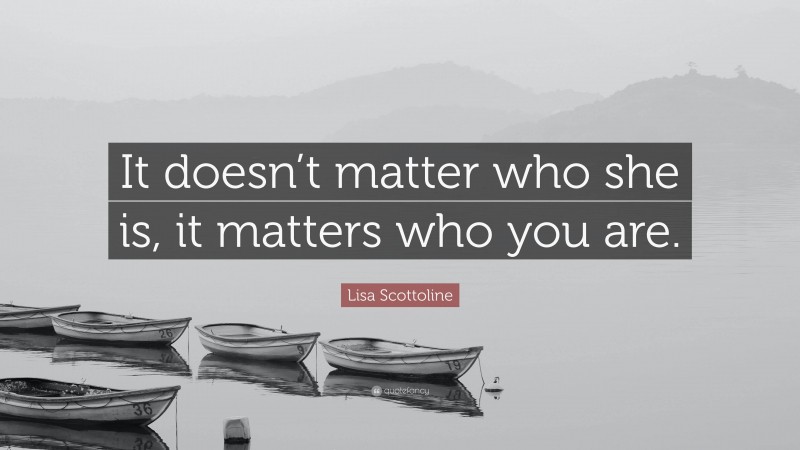 Lisa Scottoline Quote: “It doesn’t matter who she is, it matters who you are.”