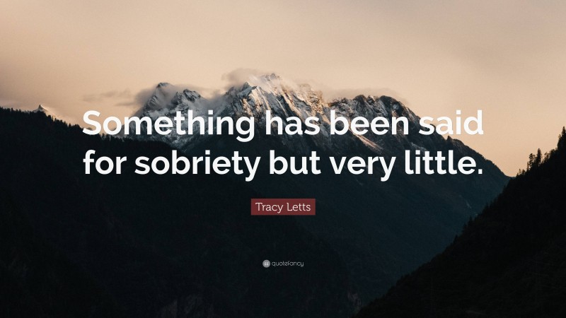 Tracy Letts Quote: “Something has been said for sobriety but very little.”