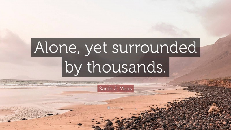 Sarah J. Maas Quote: “Alone, yet surrounded by thousands.”