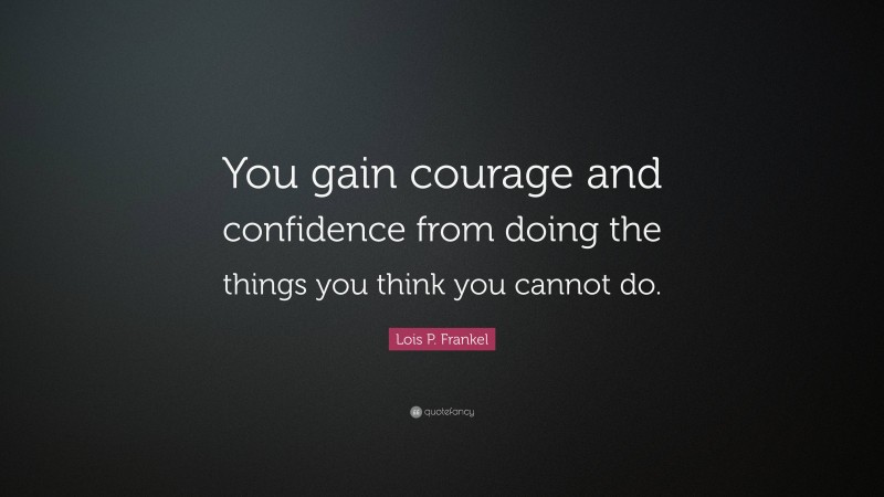 Lois P. Frankel Quote: “You gain courage and confidence from doing the things you think you cannot do.”