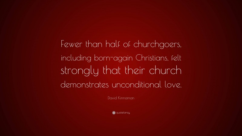 David Kinnaman Quote: “Fewer than half of churchgoers, including born-again Christians, felt strongly that their church demonstrates unconditional love.”