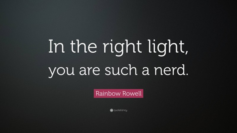Rainbow Rowell Quote: “In the right light, you are such a nerd.”