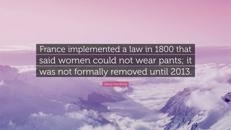 Jenny Nordberg Quote: “France implemented a law in 1800 that said women could not wear pants; it was not formally removed until 2013.”