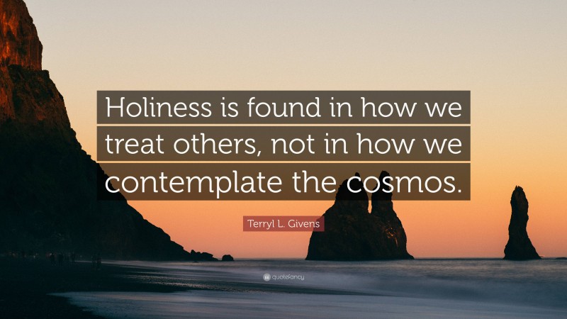 Terryl L. Givens Quote: “Holiness is found in how we treat others, not in how we contemplate the cosmos.”