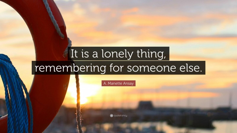 A. Manette Ansay Quote: “It is a lonely thing, remembering for someone else.”