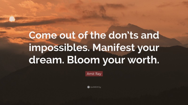 Amit Ray Quote: “Come out of the don’ts and impossibles. Manifest your dream. Bloom your worth.”