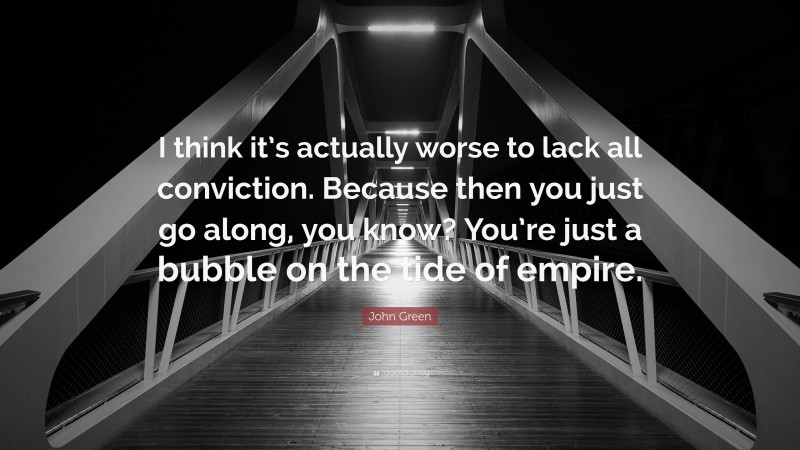 John Green Quote: “I think it’s actually worse to lack all conviction. Because then you just go along, you know? You’re just a bubble on the tide of empire.”