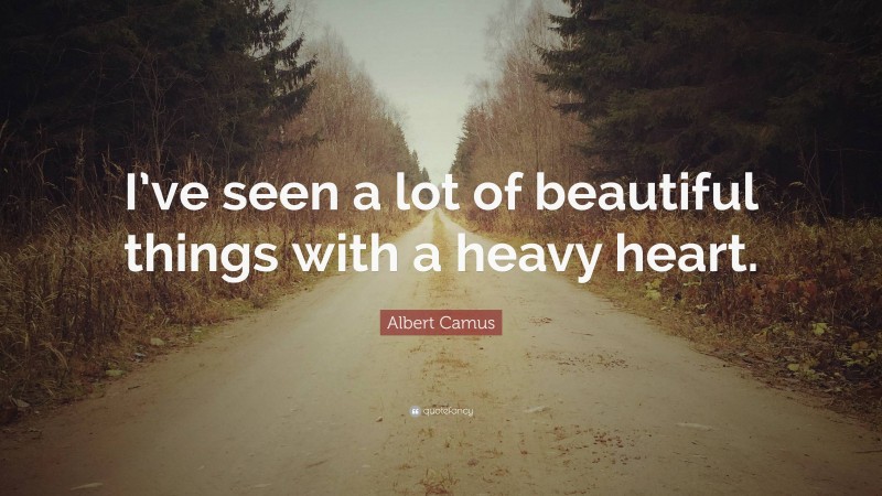 Albert Camus Quote: “I’ve seen a lot of beautiful things with a heavy heart.”