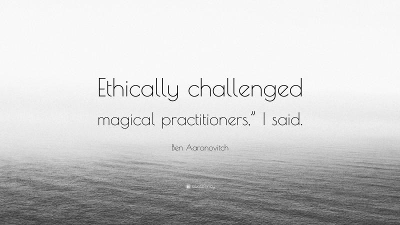 Ben Aaronovitch Quote: “Ethically challenged magical practitioners,” I said.”