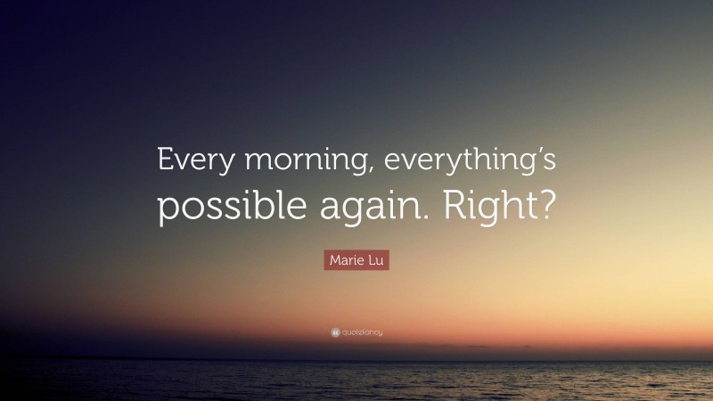 Marie Lu Quote: “Every morning, everything’s possible again. Right?”