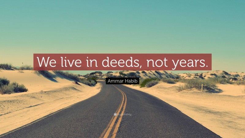 Ammar Habib Quote: “We live in deeds, not years.”