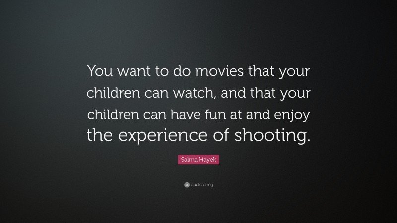 Salma Hayek Quote: “You want to do movies that your children can watch, and that your children can have fun at and enjoy the experience of shooting.”