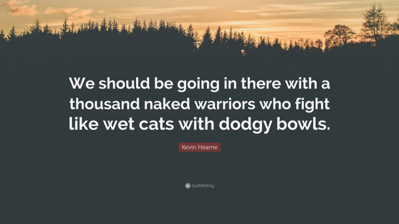 Kevin Hearne Quote: “We should be going in there with a thousand naked warriors who fight like wet cats with dodgy bowls.”