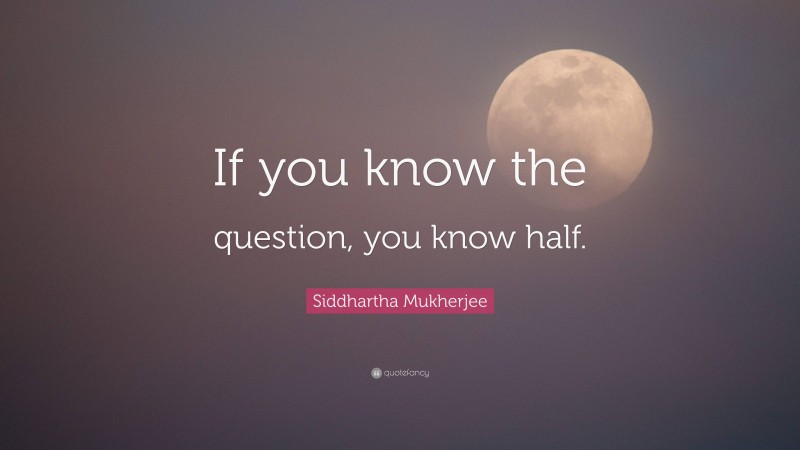 Siddhartha Mukherjee Quote: “If you know the question, you know half.”