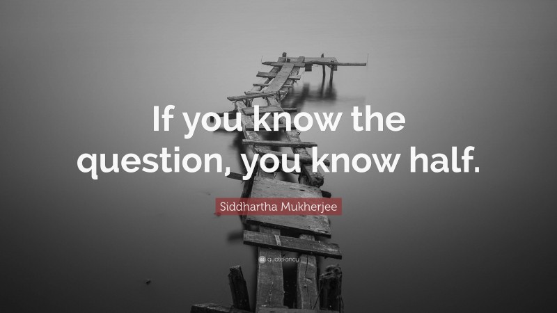 Siddhartha Mukherjee Quote: “If you know the question, you know half.”