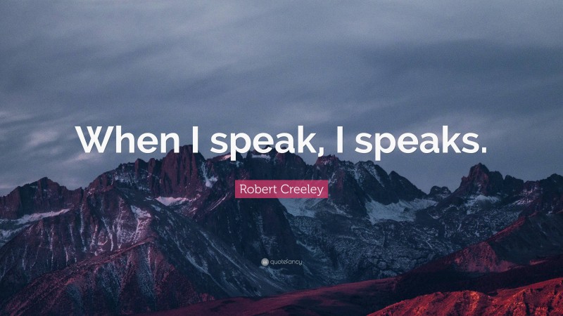 Robert Creeley Quote: “When I speak, I speaks.”