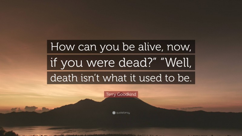 Terry Goodkind Quote: “How can you be alive, now, if you were dead?” “Well, death isn’t what it used to be.”