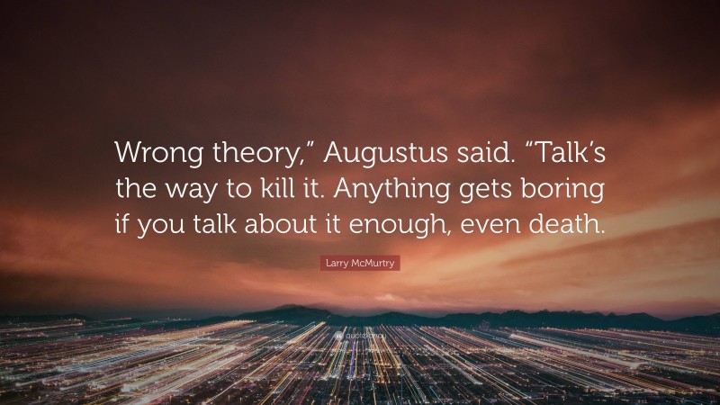 Larry McMurtry Quote: “Wrong theory,” Augustus said. “Talk’s the way to kill it. Anything gets boring if you talk about it enough, even death.”