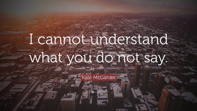Kate McGahan Quote: “I cannot understand what you do not say.”