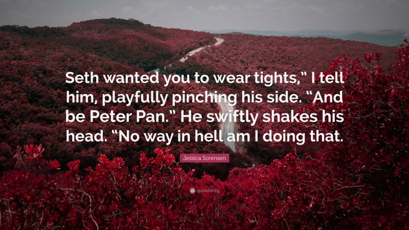 Jessica Sorensen Quote: “Seth wanted you to wear tights,” I tell him, playfully pinching his side. “And be Peter Pan.” He swiftly shakes his head. “No way in hell am I doing that.”