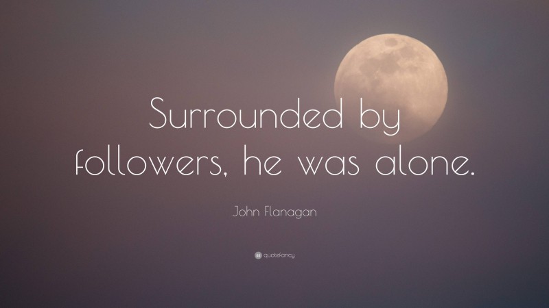 John Flanagan Quote: “Surrounded by followers, he was alone.”