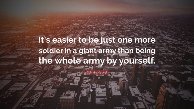 Sylvain Neuvel Quote: “It’s easier to be just one more soldier in a giant army than being the whole army by yourself.”