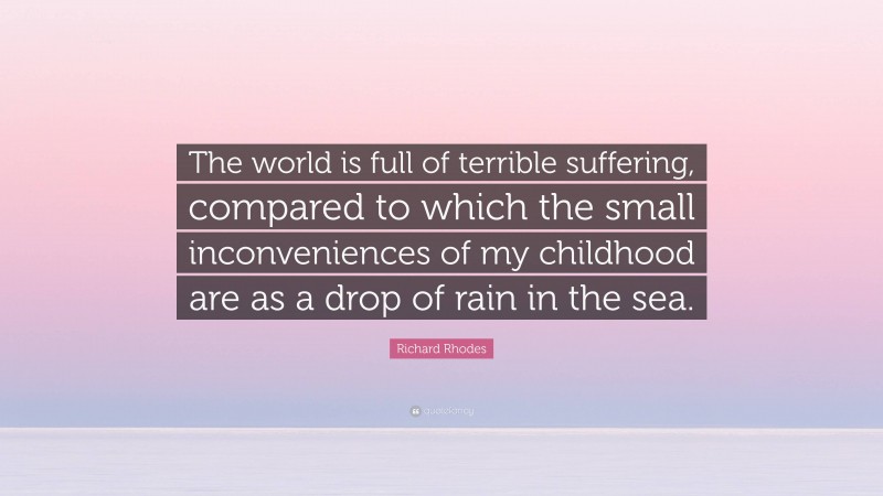 Richard Rhodes Quote: “The world is full of terrible suffering, compared to which the small inconveniences of my childhood are as a drop of rain in the sea.”