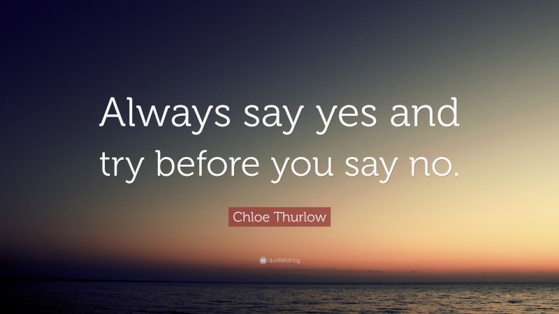Chloe Thurlow Quote: “Always say yes and try before you say no.”