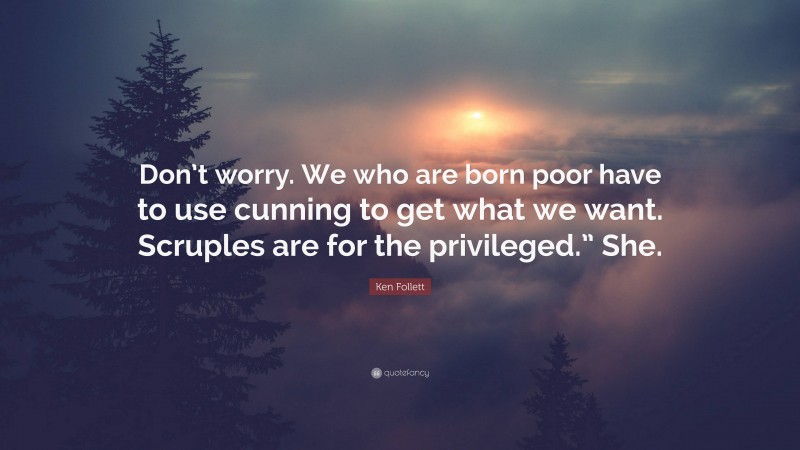 Ken Follett Quote: “Don’t worry. We who are born poor have to use cunning to get what we want. Scruples are for the privileged.” She.”