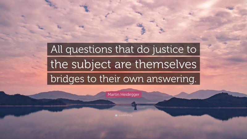 Martin Heidegger Quote: “All questions that do justice to the subject are themselves bridges to their own answering.”