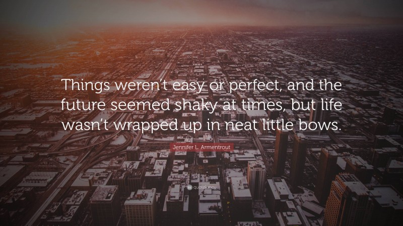 Jennifer L. Armentrout Quote: “Things weren’t easy or perfect, and the future seemed shaky at times, but life wasn’t wrapped up in neat little bows.”