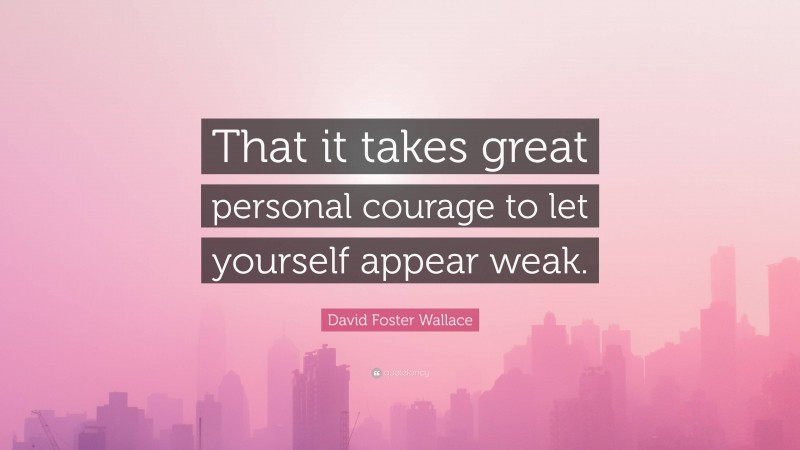 David Foster Wallace Quote: “That it takes great personal courage to let yourself appear weak.”