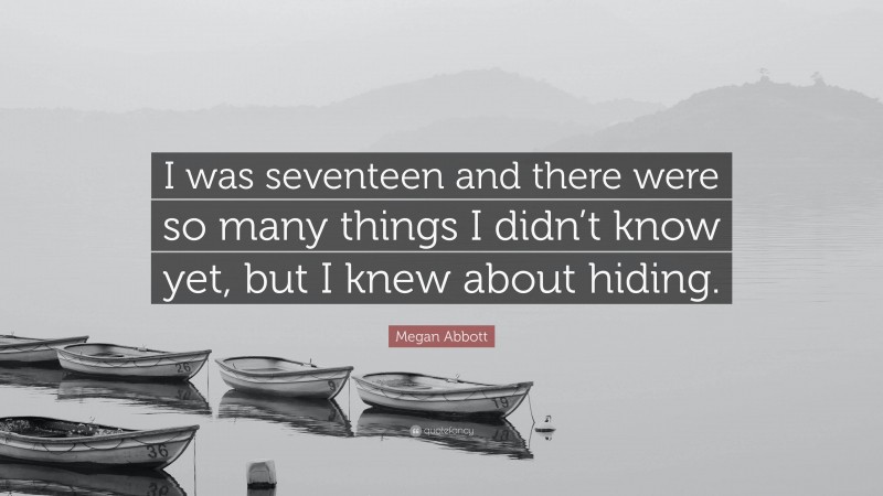 Megan Abbott Quote: “I was seventeen and there were so many things I didn’t know yet, but I knew about hiding.”