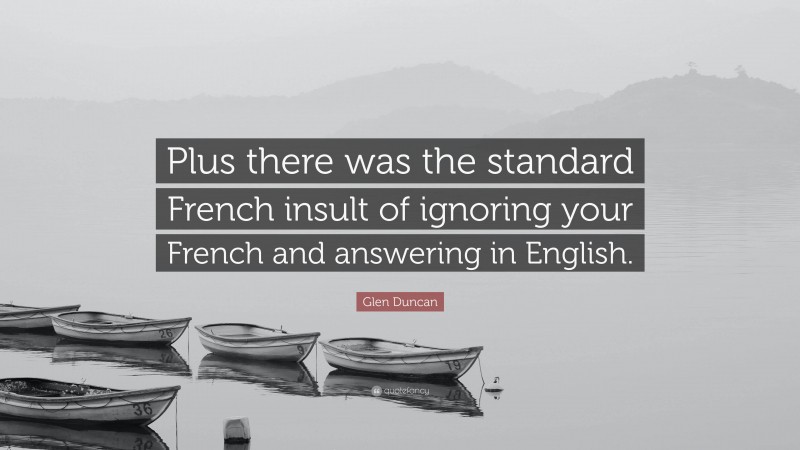 Glen Duncan Quote: “Plus there was the standard French insult of ignoring your French and answering in English.”