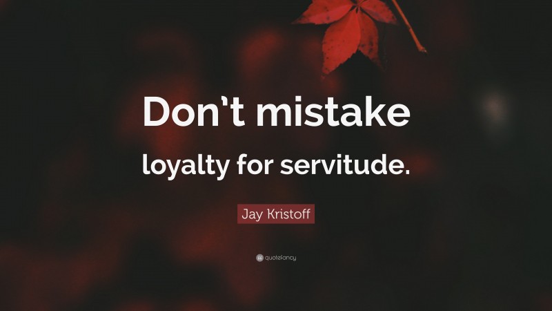 Jay Kristoff Quote: “Don’t mistake loyalty for servitude.”